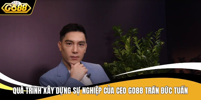 CEO Go88 Trần Đức Tuấn - Nhà Lãnh Đạo Với Tư Duy Đột Phá 2 Quá trình xây dựng sự nghiệp của CEO Go88 Trần Đức Tuấn