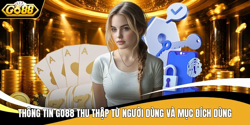 Chính Sách Bảo Mật Go88 - Toàn Cảnh Cơ Chế Bảo Vệ Dữ Liệu 2 Thông tin Go88 thu thập từ người dùng và mục đích dùng