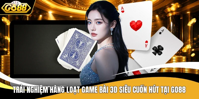 Trải nghiệm hàng loạt game bài 3D siêu cuốn hút tại Go88